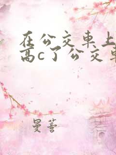 在公交车上弄到高c了公交车最后