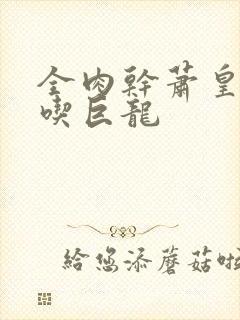 全肉干萧皇后吞吃巨龙