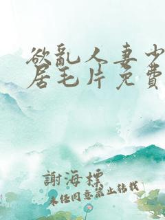 欲乱人妻少妇邻居毛片免费