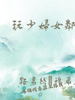 玩少妇女邻居