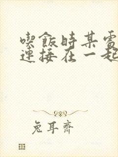 吃饭时某处紧密连接在一起