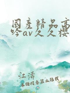 国产精品高潮呻吟av久久樱花