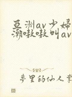 亚洲av少妇高潮嗷嗷叫av