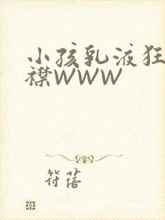 小孩乳液狂飙开襟WWW