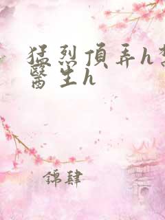 猛烈顶弄h禁欲医生h