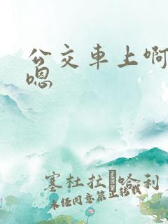 公交车上啊啊啊嗯