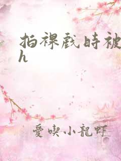 拍裸戏时被c了h