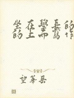 坐在学长的硬硬的上面写作业