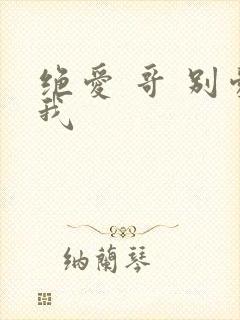 绝爱 哥 别爱我