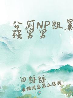 公厕NP粗暴H强男男