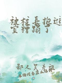 被校长抱进办公室糟蹋了
