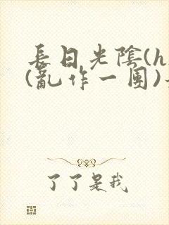 长日光阴(h)(乱作一团)最新章节
