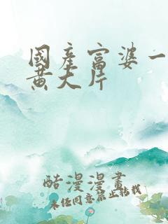 国产富婆一级全黄大片