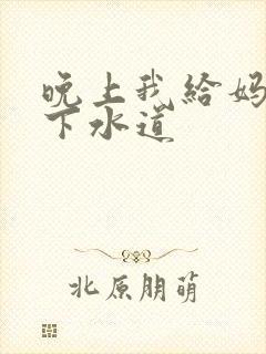 晚上我给妈妈通下水道