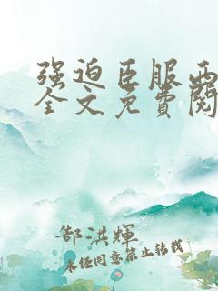 强迫臣服西无罪全文免费阅读