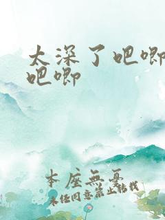 太深了吧唧吧唧吧唧