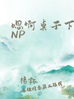嗯啊桌子下抽插NP