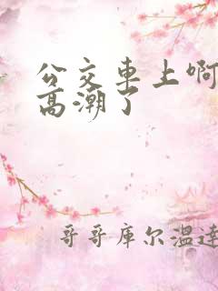 公交车上啊好深高潮了