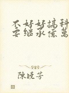 不好好搞科研就要继承亿万家产