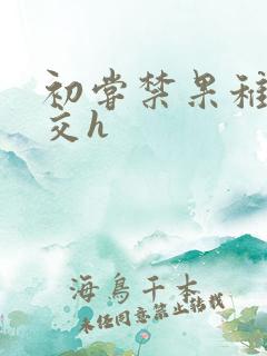 初尝禁果稚嫩宫交h