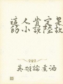 这人肯定是故意的小说陆故之