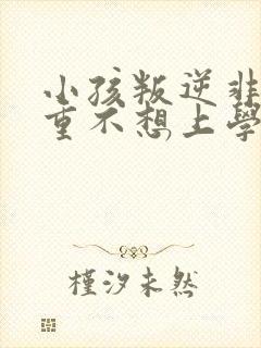 小孩叛逆非常严重不想上学怎么办