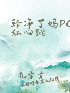 干净了吗PO脸红心跳