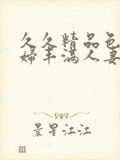 久久精品色浮熟妇丰满人妻5o