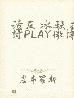 渣反 冰秋 摇椅PLAY微博