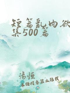 短篇乱肉欲文合集500篇