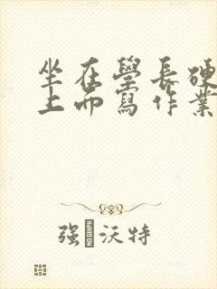 坐在学长硬硬的上面写作业