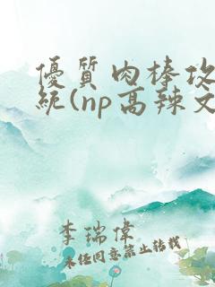 优质肉棒攻略系统(np高辣文)