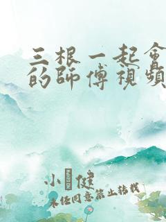 三根一起会坏掉的师傅视频