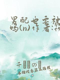 男配也要被爆炒吗(n)作者:筏喻