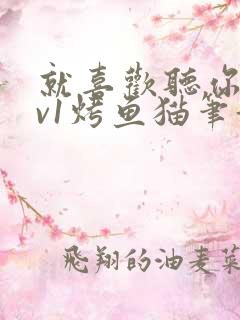 就喜欢听你叫1v1烤鱼猫笔趣阁