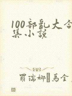 100部乱大合集小说