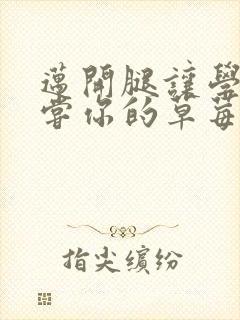 迈开腿让学长尝尝你的草莓是什么