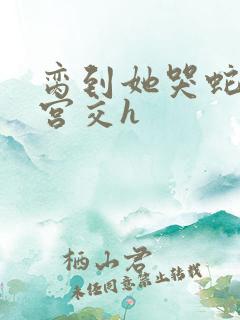 脔到她哭蛇双根宫交h