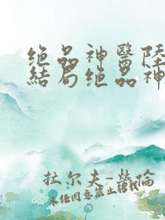 绝品神医陆逸大结局绝品神医