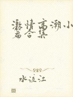 激情高潮小说短篇合集