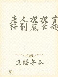 老人次次有力杆杆到底笔趣阁