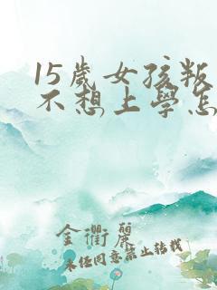 15岁女孩叛逆不想上学怎么办