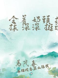 含着 奶头 搓揉 深深 挺进