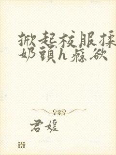 掀起校服揉她的奶头h瘾欲