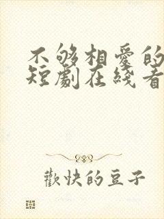 不够相爱的我们短剧在线看