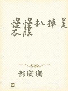 慢慢扒掉美女的衣服