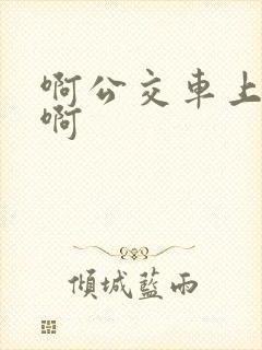 啊公交车上被嗯啊