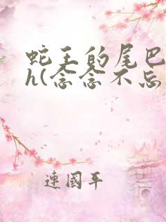 蛇王的尾巴高ah(念念不忘)小说