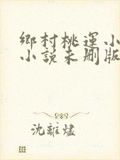 乡村桃运小神医小说未删版全文