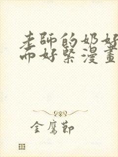 老师的奶好大下面好紧漫画